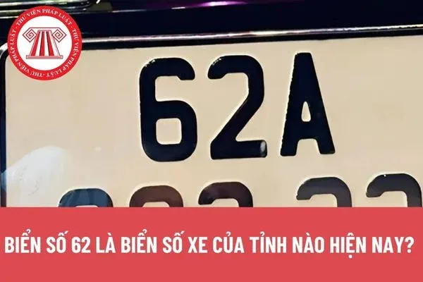 Biển số 62 là biển số xe của tỉnh nào hiện nay?