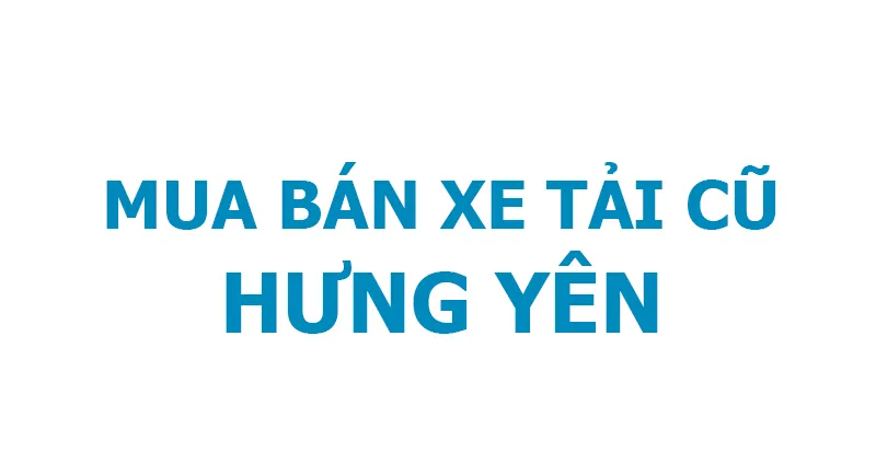 Trung tâm giao dịch mua bán xe tải cũ tại Hưng Yên với đa dạng chủng loại